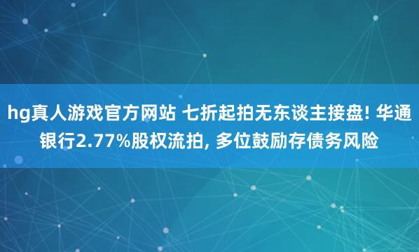 hg真人游戏官方网站 七折起拍无东谈主接盘! 华通银行2.77%股权流拍， 多位鼓励存债务风险