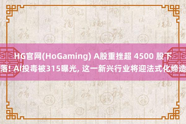 HG官网(HoGaming) A股重挫超 4500 股下落! AI投毒被315曝光， 这一新兴行业将迎法式化缔造