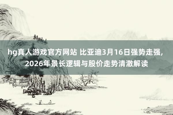 hg真人游戏官方网站 比亚迪3月16日强势走强， 2026年景长逻辑与股价走势清澈解读