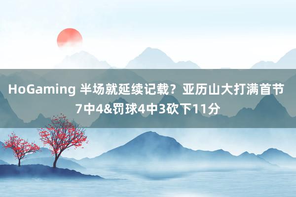HoGaming 半场就延续记载？亚历山大打满首节 7中4&罚球4中3砍下11分