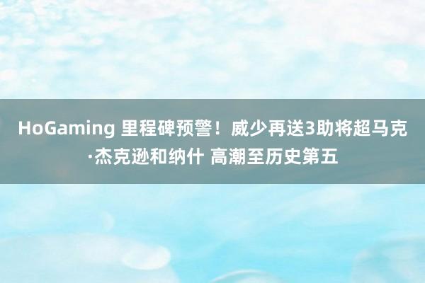HoGaming 里程碑预警！威少再送3助将超马克·杰克逊和纳什 高潮至历史第五