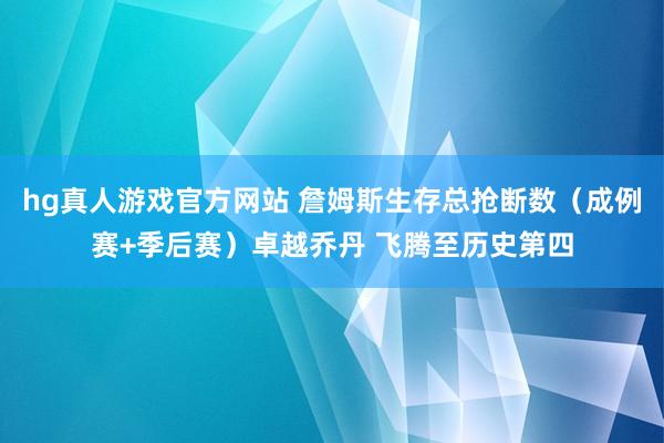 hg真人游戏官方网站 詹姆斯生存总抢断数（成例赛+季后赛）卓越乔丹 飞腾至历史第四