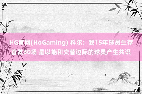 HG官网(HoGaming) 科尔：我15年球员生存首发30场 是以能和交替边际的球员产生共识