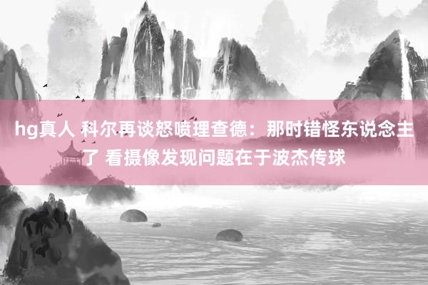 hg真人 科尔再谈怒喷理查德：那时错怪东说念主了 看摄像发现问题在于波杰传球