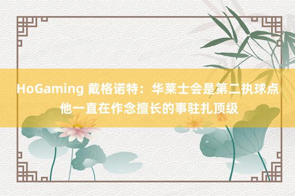 HoGaming 戴格诺特：华莱士会是第二执球点 他一直在作念擅长的事驻扎顶级