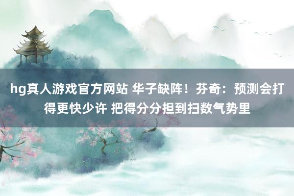 hg真人游戏官方网站 华子缺阵！芬奇：预测会打得更快少许 把得分分担到扫数气势里