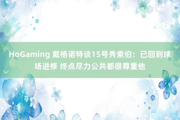 HoGaming 戴格诺特谈15号秀索伯：已回到球场进修 终点尽力公共都很尊重他