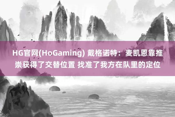 HG官网(HoGaming) 戴格诺特：麦凯恩靠推崇获得了交替位置 找准了我方在队里的定位