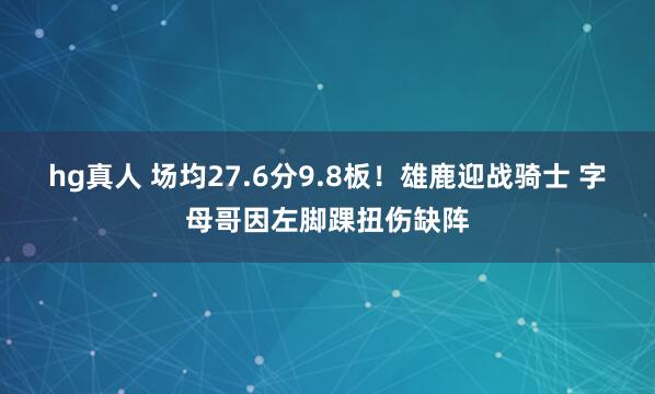 hg真人 场均27.6分9.8板！雄鹿迎战骑士 字母哥因左脚踝扭伤缺阵