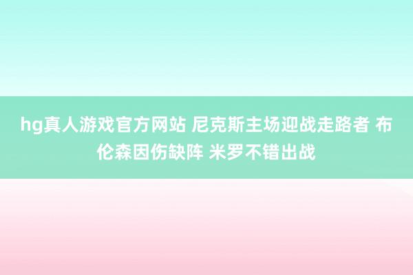 hg真人游戏官方网站 尼克斯主场迎战走路者 布伦森因伤缺阵 米罗不错出战