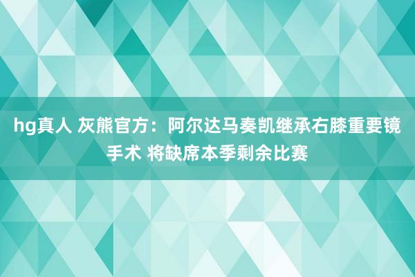 hg真人 灰熊官方：阿尔达马奏凯继承右膝重要镜手术 将缺席本季剩余比赛