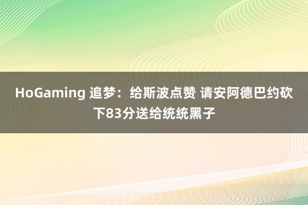 HoGaming 追梦：给斯波点赞 请安阿德巴约砍下83分送给统统黑子