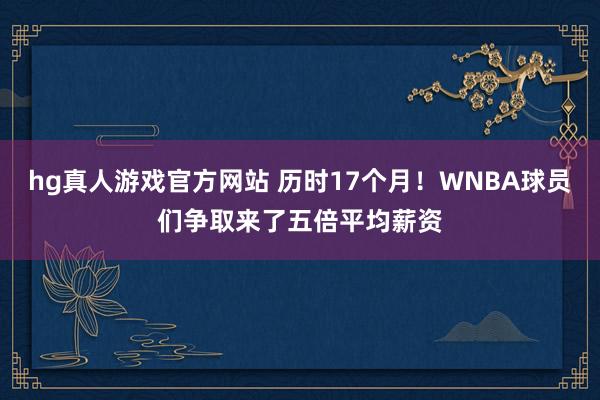 hg真人游戏官方网站 历时17个月！WNBA球员们争取来了五倍平均薪资