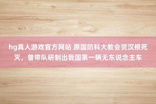 hg真人游戏官方网站 原国防科大教会贺汉根死灭，曾带队研制出我国第一辆无东说念主车
