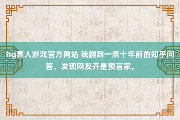 hg真人游戏官方网站 我翻到一条十年前的知乎问答，发现网友齐是预言家。