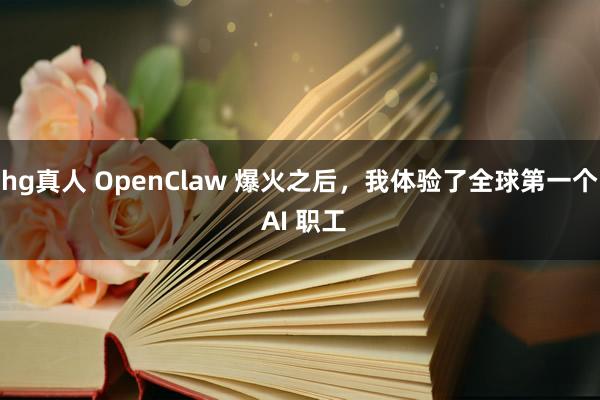 hg真人 OpenClaw 爆火之后，我体验了全球第一个 AI 职工
