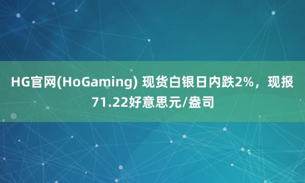 HG官网(HoGaming) 现货白银日内跌2%，现报71.22好意思元/盎司