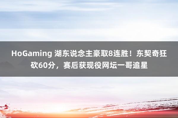HoGaming 湖东说念主豪取8连胜！东契奇狂砍60分，赛后获现役网坛一哥追星