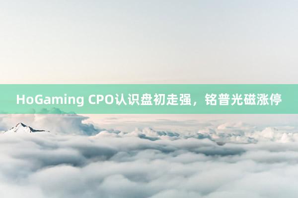 HoGaming CPO认识盘初走强，铭普光磁涨停