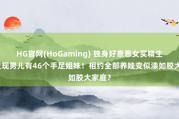 HG官网(HoGaming) 独身好意思女买精生娃，发现男儿有46个手足姐妹！相约全部养娃变似漆如胶大家庭？