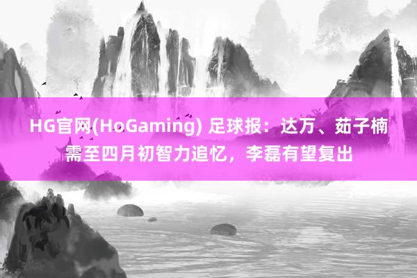HG官网(HoGaming) 足球报：达万、茹子楠需至四月初智力追忆，李磊有望复出