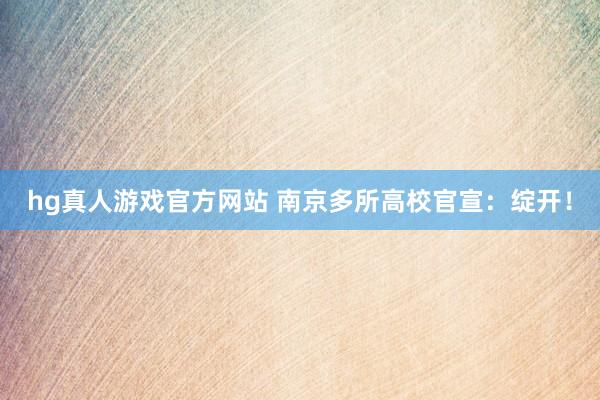 hg真人游戏官方网站 南京多所高校官宣：绽开！