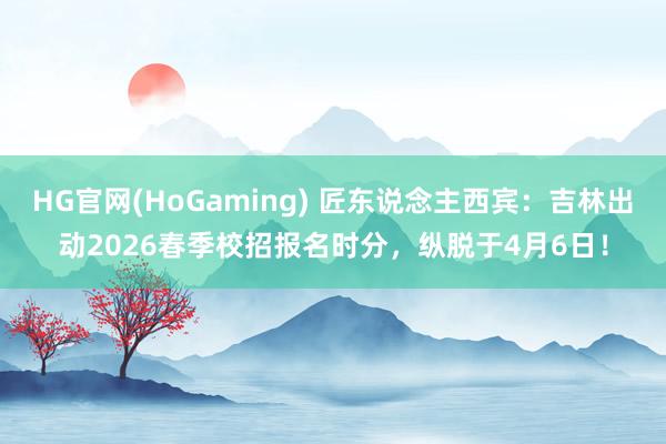 HG官网(HoGaming) 匠东说念主西宾：吉林出动2026春季校招报名时分，纵脱于4月6日！
