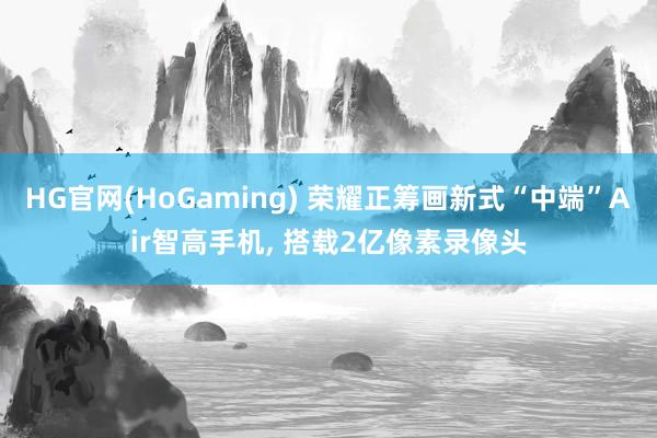 HG官网(HoGaming) 荣耀正筹画新式“中端”Air智高手机， 搭载2亿像素录像头