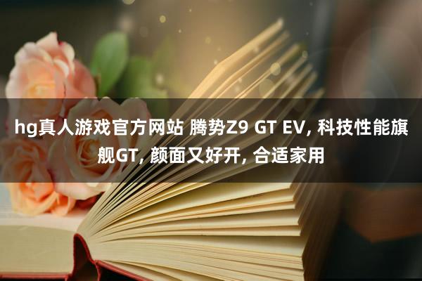 hg真人游戏官方网站 腾势Z9 GT EV， 科技性能旗舰GT， 颜面又好开， 合适家用