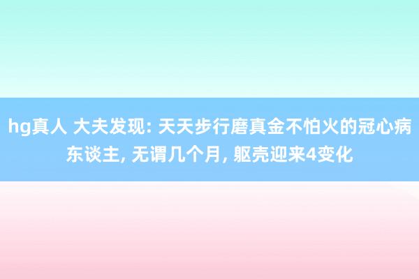 hg真人 大夫发现: 天天步行磨真金不怕火的冠心病东谈主， 无谓几个月， 躯壳迎来4变化