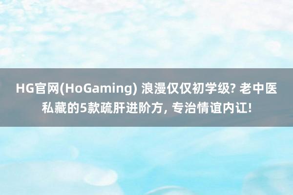 HG官网(HoGaming) 浪漫仅仅初学级? 老中医私藏的5款疏肝进阶方， 专治情谊内讧!