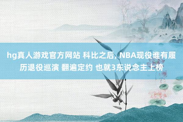 hg真人游戏官方网站 科比之后, NBA现役谁有履历退役巡演 翻遍定约 也就3东说念主上榜