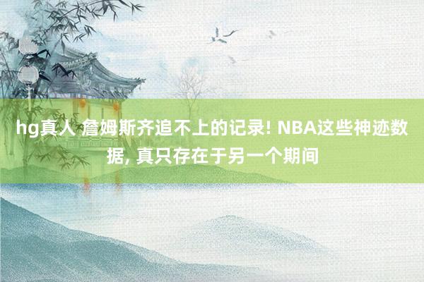 hg真人 詹姆斯齐追不上的记录! NBA这些神迹数据， 真只存在于另一个期间
