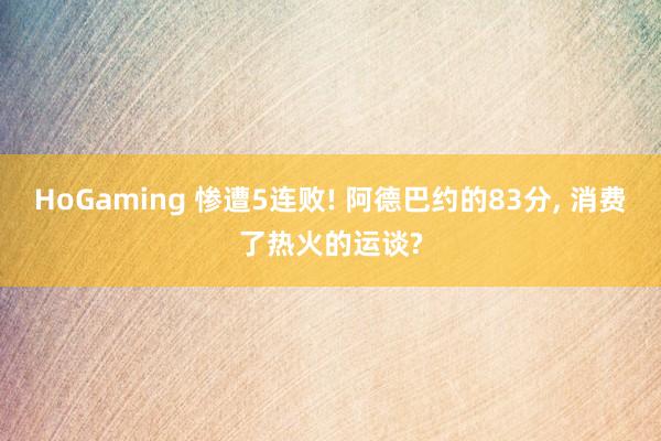 HoGaming 惨遭5连败! 阿德巴约的83分， 消费了热火的运谈?