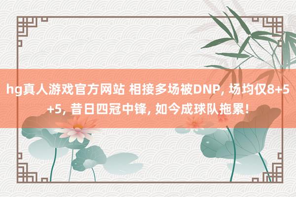 hg真人游戏官方网站 相接多场被DNP， 场均仅8+5+5， 昔日四冠中锋， 如今成球队拖累!