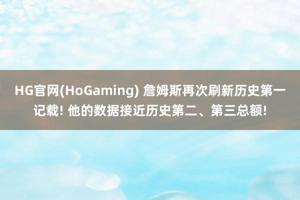 HG官网(HoGaming) 詹姆斯再次刷新历史第一记载! 他的数据接近历史第二、第三总额!