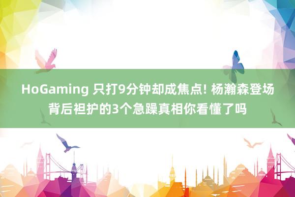 HoGaming 只打9分钟却成焦点! 杨瀚森登场背后袒护的3个急躁真相你看懂了吗