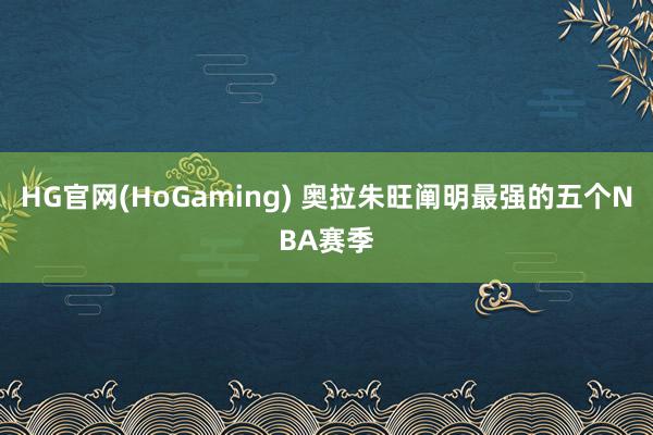 HG官网(HoGaming) 奥拉朱旺阐明最强的五个NBA赛季