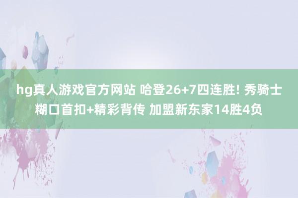 hg真人游戏官方网站 哈登26+7四连胜! 秀骑士糊口首扣+精彩背传 加盟新东家14胜4负