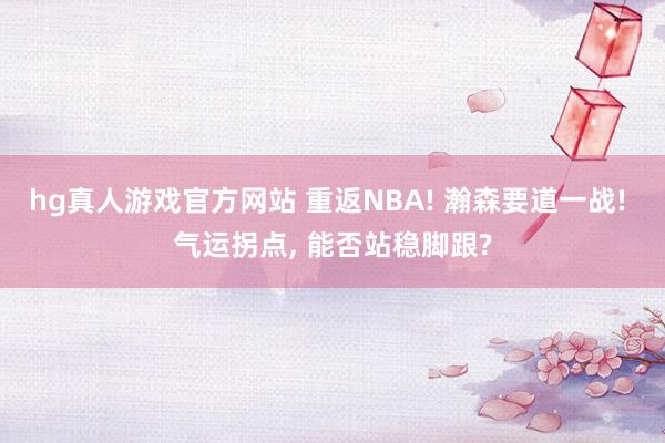 hg真人游戏官方网站 重返NBA! 瀚森要道一战! 气运拐点， 能否站稳脚跟?