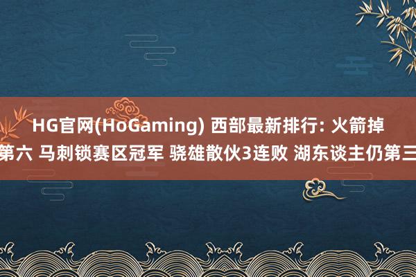 HG官网(HoGaming) 西部最新排行: 火箭掉第六 马刺锁赛区冠军 骁雄散伙3连败 湖东谈主仍第三