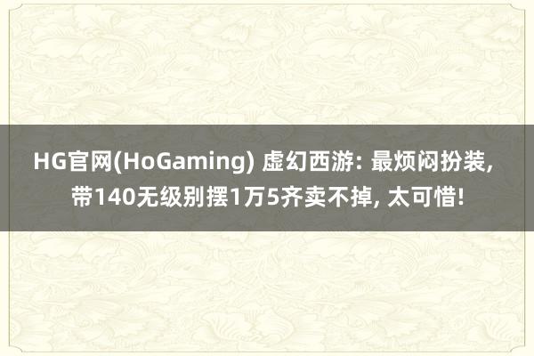 HG官网(HoGaming) 虚幻西游: 最烦闷扮装， 带140无级别摆1万5齐卖不掉， 太可惜!