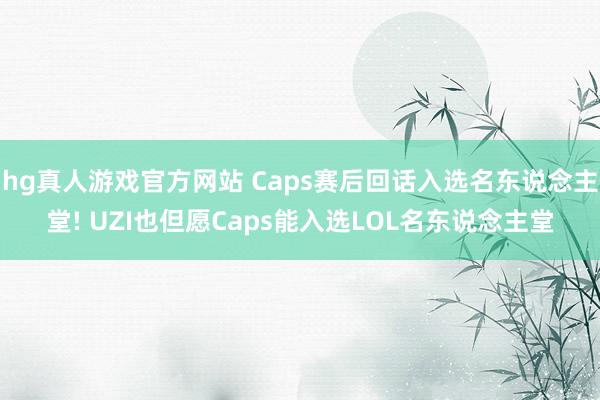 hg真人游戏官方网站 Caps赛后回话入选名东说念主堂! UZI也但愿Caps能入选LOL名东说念主堂