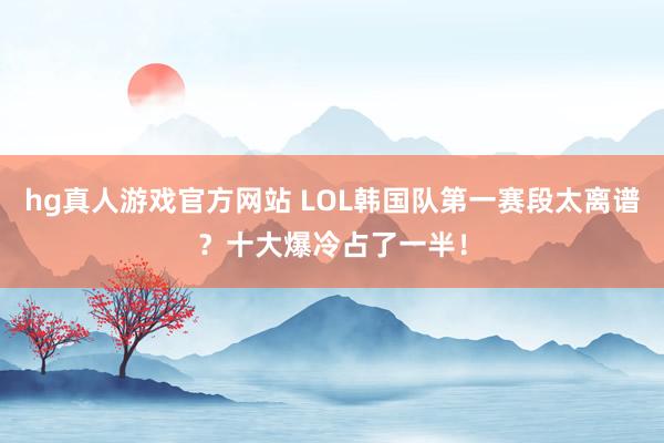 hg真人游戏官方网站 LOL韩国队第一赛段太离谱？十大爆冷占了一半！