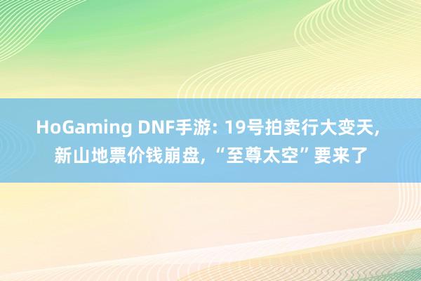 HoGaming DNF手游: 19号拍卖行大变天， 新山地票价钱崩盘， “至尊太空”要来了