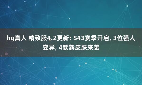 hg真人 精致服4.2更新: S43赛季开启， 3位强人变异， 4款新皮肤来袭