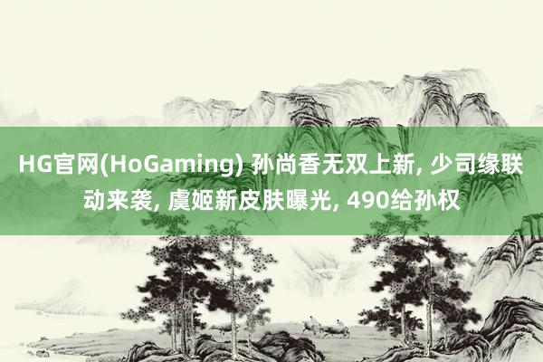 HG官网(HoGaming) 孙尚香无双上新， 少司缘联动来袭， 虞姬新皮肤曝光， 490给孙权
