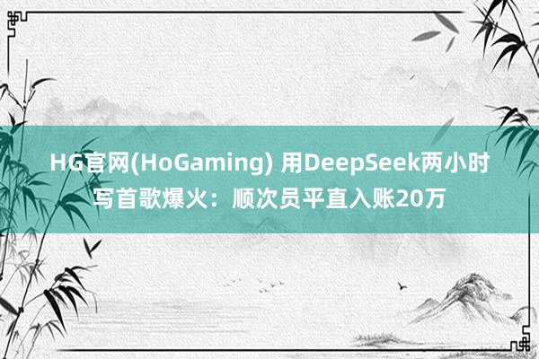 HG官网(HoGaming) 用DeepSeek两小时写首歌爆火：顺次员平直入账20万