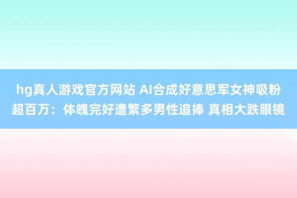 hg真人游戏官方网站 AI合成好意思军女神吸粉超百万：体魄完好遭繁多男性追捧 真相大跌眼镜