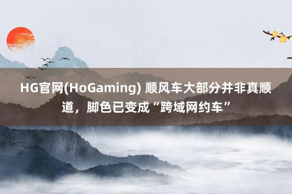 HG官网(HoGaming) 顺风车大部分并非真顺道，脚色已变成“跨域网约车”